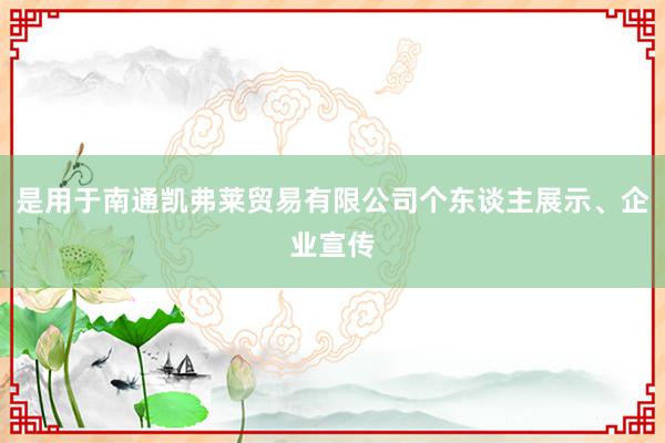 是用于南通凯弗莱贸易有限公司个东谈主展示、企业宣传